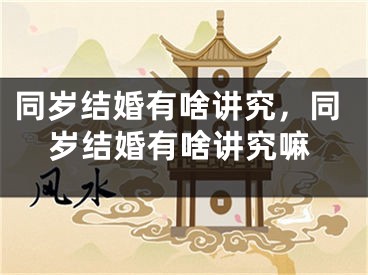 同岁结婚有啥讲究，同岁结婚有啥讲究嘛