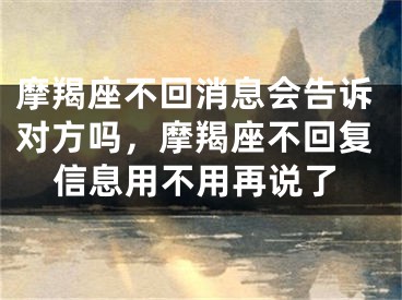摩羯座不回消息会告诉对方吗，摩羯座不回复信息用不用再说了