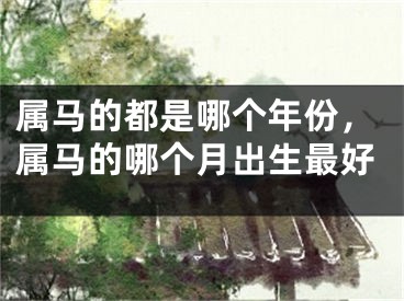 属马的都是哪个年份，属马的哪个月出生最好