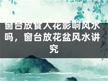 窗台放食人花影响风水吗，窗台放花盆风水讲究