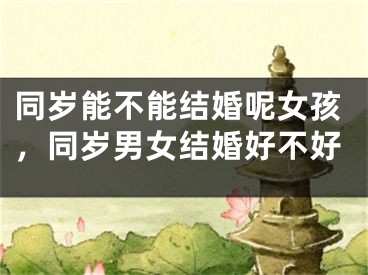 同岁能不能结婚呢女孩，同岁男女结婚好不好