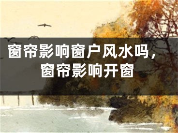 窗帘影响窗户风水吗，窗帘影响开窗