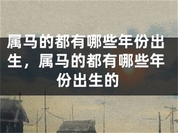 属马的都有哪些年份出生，属马的都有哪些年份出生的