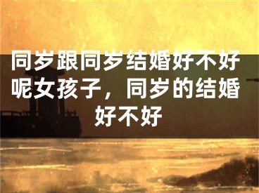 同岁跟同岁结婚好不好呢女孩子，同岁的结婚好不好