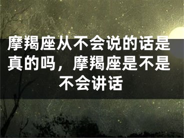 摩羯座从不会说的话是真的吗，摩羯座是不是不会讲话