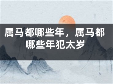 属马都哪些年，属马都哪些年犯太岁