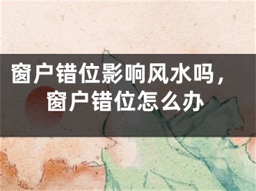 窗户错位影响风水吗，窗户错位怎么办