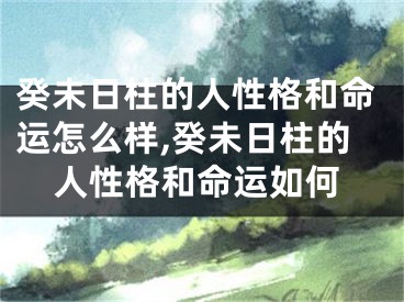 癸未日柱的人性格和命运怎么样,癸未日柱的人性格和命运如何