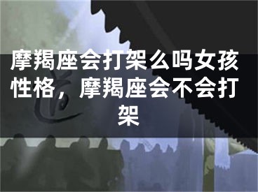摩羯座会打架么吗女孩性格，摩羯座会不会打架