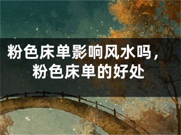 粉色床单影响风水吗，粉色床单的好处