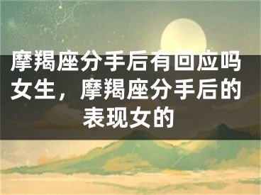 摩羯座分手后有回应吗女生，摩羯座分手后的表现女的