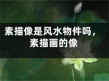 素描像是风水物件吗,素描画的像