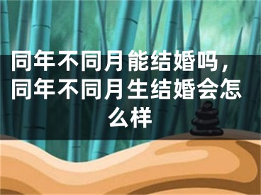 同年不同月能结婚吗，同年不同月生结婚会怎么样