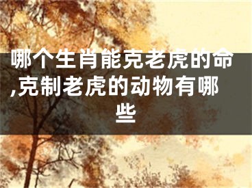哪个生肖能克老虎的命,克制老虎的动物有哪些