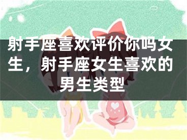 射手座喜欢评价你吗女生，射手座女生喜欢的男生类型