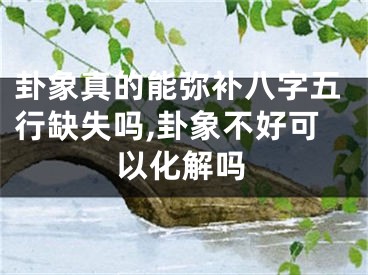卦象真的能弥补八字五行缺失吗,卦象不好可以化解吗
