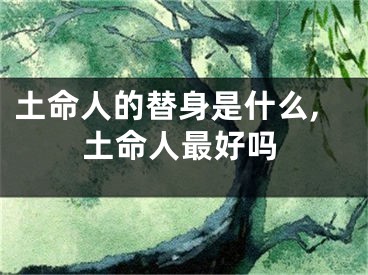 土命人的替身是什么,土命人最好吗