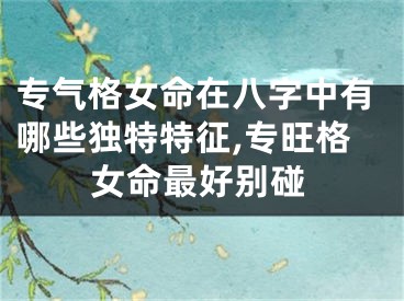 专气格女命在八字中有哪些独特特征,专旺格女命最好别碰