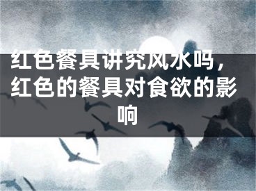 红色餐具讲究风水吗，红色的餐具对食欲的影响