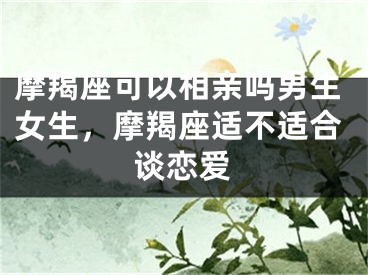 摩羯座可以相亲吗男生女生，摩羯座适不适合谈恋爱
