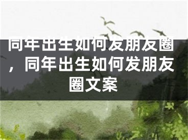 同年出生如何发朋友圈，同年出生如何发朋友圈文案