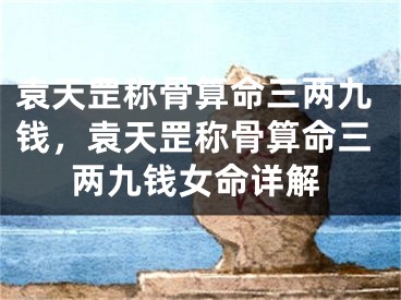 袁天罡称骨算命三两九钱，袁天罡称骨算命三两九钱女命详解