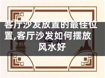 客厅沙发放置的最佳位置,客厅沙发如何摆放风水好