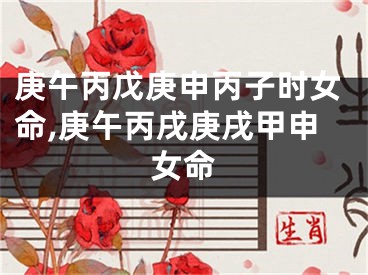 庚午丙戊庚申丙子时女命,庚午丙戌庚戌甲申女命
