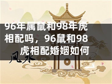 96年属鼠和98年虎相配吗，96鼠和98虎相配婚姻如何
