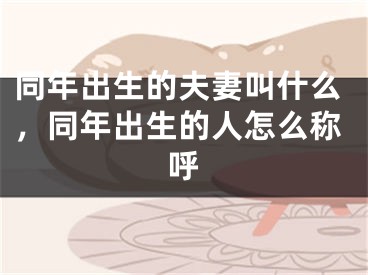 同年出生的夫妻叫什么,同年出生的人怎么称呼