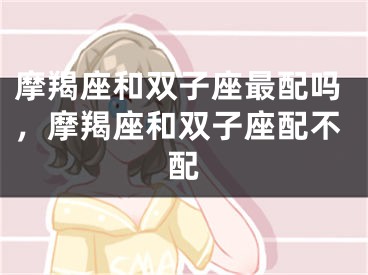 摩羯座和双子座最配吗，摩羯座和双子座配不配