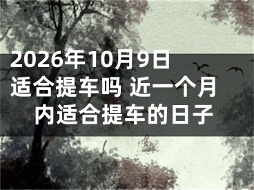 2026年10月9日适合提车吗 近一个月内适合提车的日子