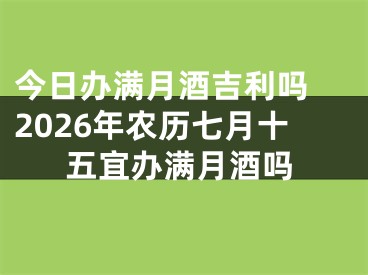 今日办满月酒吉利吗 2026年农历七月十五宜办满月酒吗