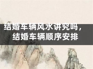 结婚车辆风水讲究吗，结婚车辆顺序安排
