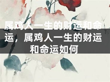 属鸡人一生的财运和命运，属鸡人一生的财运和命运如何
