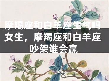 摩羯座和白羊座生气吗女生，摩羯座和白羊座吵架谁会赢