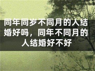 同年同岁不同月的人结婚好吗，同年不同月的人结婚好不好