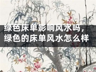 绿色床单影响风水吗，绿色的床单风水怎么样