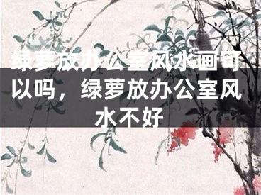 绿萝放办公室风水画可以吗，绿萝放办公室风水不好