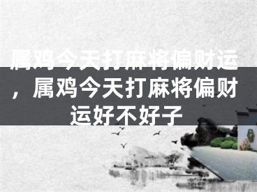 属鸡今天打麻将偏财运，属鸡今天打麻将偏财运好不好子