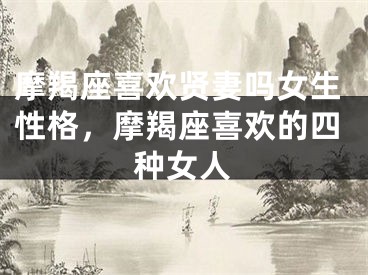 摩羯座喜欢贤妻吗女生性格，摩羯座喜欢的四种女人