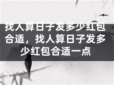 找人算日子发多少红包合适，找人算日子发多少红包合适一点