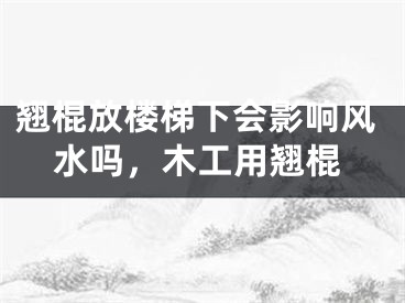 翘棍放楼梯下会影响风水吗，木工用翘棍