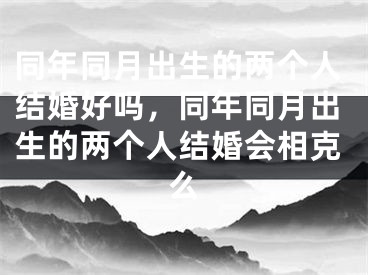 同年同月出生的两个人结婚好吗，同年同月出生的两个人结婚会相克么