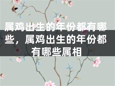 属鸡出生的年份都有哪些，属鸡出生的年份都有哪些属相