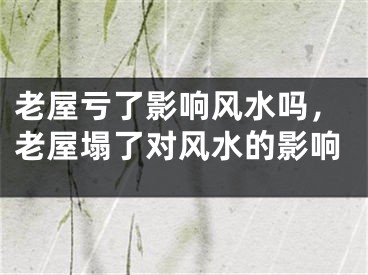 老屋亏了影响风水吗，老屋塌了对风水的影响