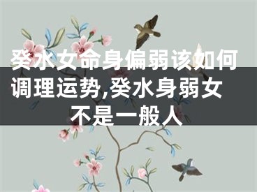 癸水女命身偏弱该如何调理运势,癸水身弱女不是一般人