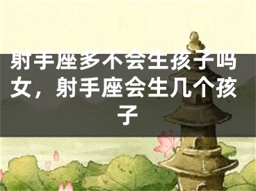 射手座多不会生孩子吗女，射手座会生几个孩子