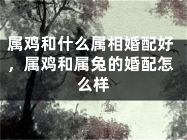 属鸡和什么属相婚配好,属鸡和属兔的婚配怎么样