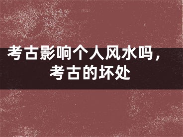 考古影响个人风水吗,考古的坏处